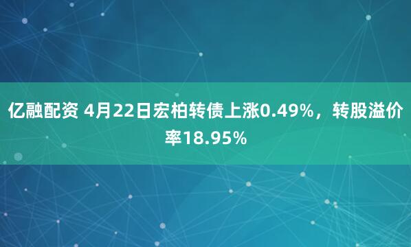 亿融配资 4月22日宏柏转债上涨0.49%，转股溢价率18.95%