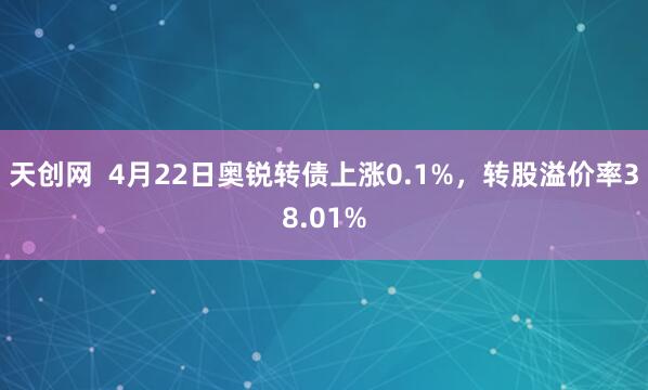 天创网  4月22日奥锐转债上涨0.1%，转股溢价率38.01%
