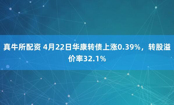 真牛所配资 4月22日华康转债上涨0.39%，转股溢价率32.1%