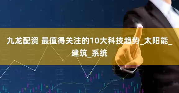 九龙配资 最值得关注的10大科技趋势_太阳能_建筑_系统