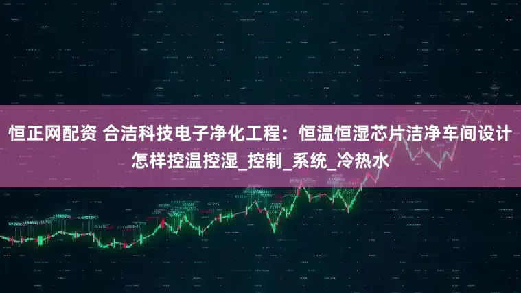 恒正网配资 合洁科技电子净化工程：恒温恒湿芯片洁净车间设计怎样控温控湿_控制_系统_冷热水