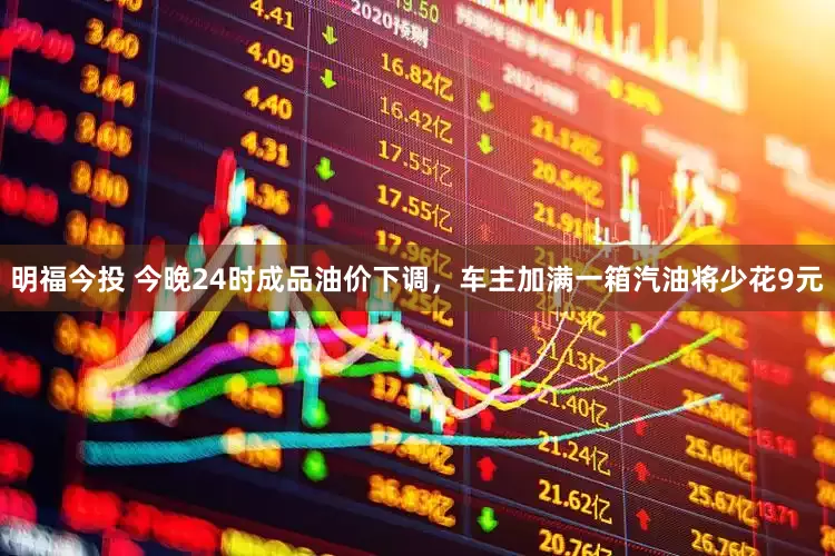 明福今投 今晚24时成品油价下调，车主加满一箱汽油将少花9元