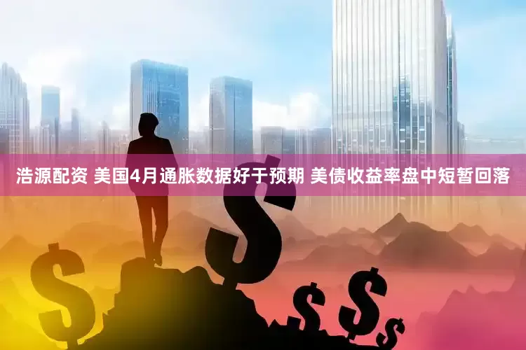 浩源配资 美国4月通胀数据好于预期 美债收益率盘中短暂回落