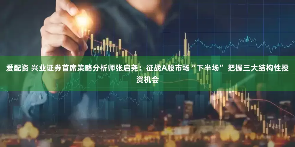 爱配资 兴业证券首席策略分析师张启尧：征战A股市场“下半场” 把握三大结构性投资机会