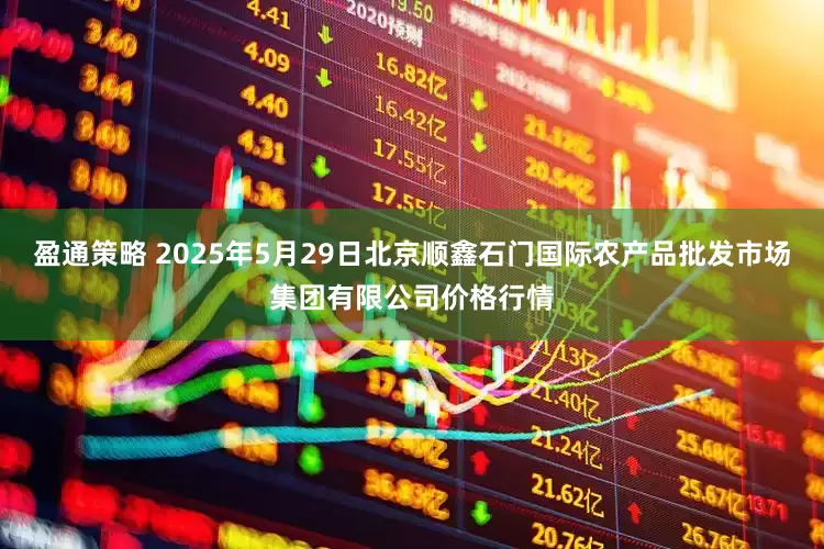 盈通策略 2025年5月29日北京顺鑫石门国际农产品批发市场集团有限公司价格行情