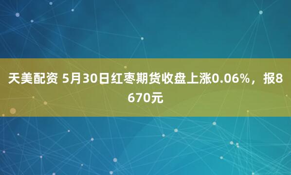 天美配资 5月30日红枣期货收盘上涨0.06%，报8670元