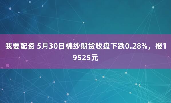我要配资 5月30日棉纱期货收盘下跌0.28%，报19525元