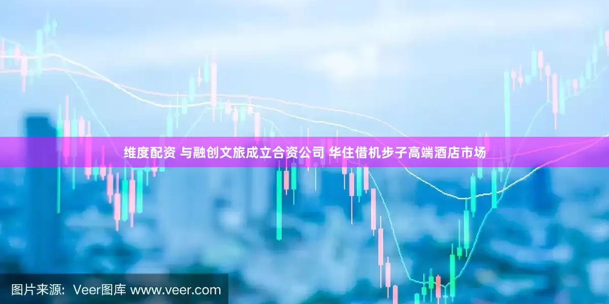 维度配资 与融创文旅成立合资公司 华住借机步子高端酒店市场