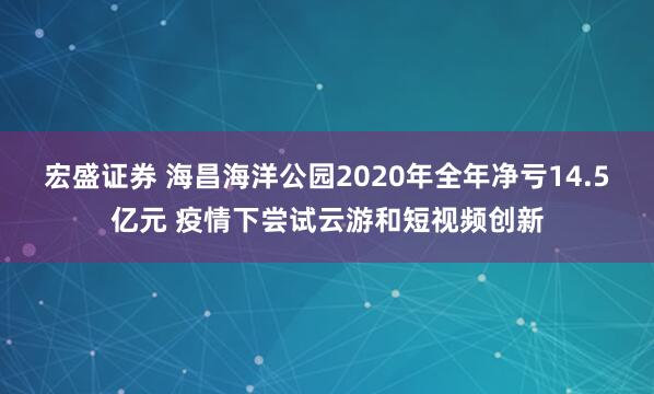 宏盛证券 海昌海洋公园2020年全年净亏14.5亿元 疫情下尝试云游和短视频创新