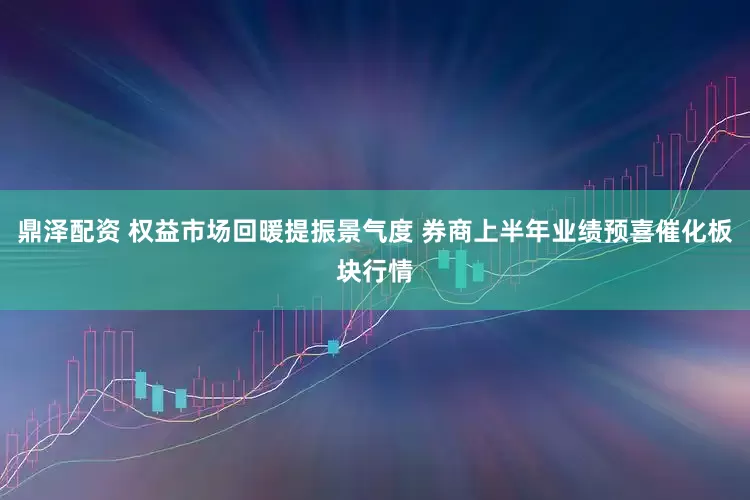 鼎泽配资 权益市场回暖提振景气度 券商上半年业绩预喜催化板块行情