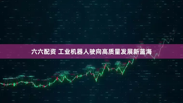 六六配资 工业机器人驶向高质量发展新蓝海