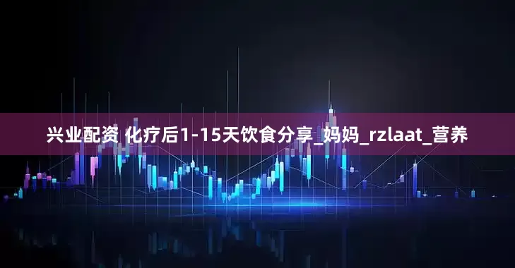 兴业配资 化疗后1-15天饮食分享_妈妈_rzlaat_营养