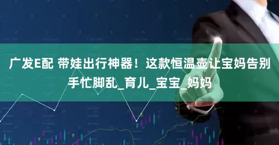 广发E配 带娃出行神器！这款恒温壶让宝妈告别手忙脚乱_育儿_宝宝_妈妈