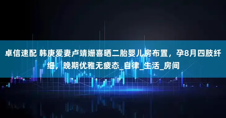 卓信速配 韩庚爱妻卢靖姗喜晒二胎婴儿房布置，孕8月四肢纤细，晚期优雅无疲态_自律_生活_房间