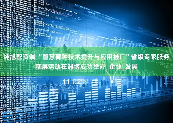 纯旭配资端 “智慧育种技术提升与应用推广”省级专家服务基层活动在淄博成功举办_企业_发展