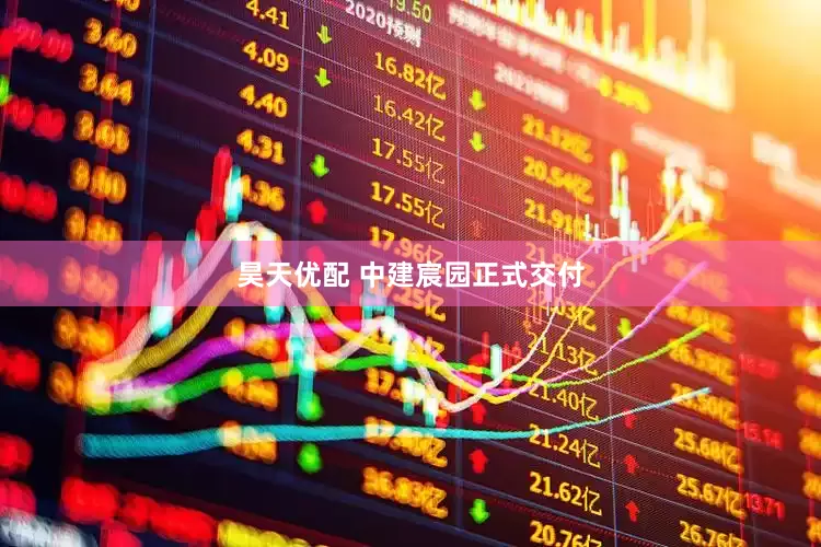 昊天优配 中建宸园正式交付