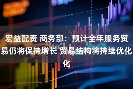 宏益配资 商务部：预计全年服务贸易仍将保持增长 贸易结构将持续优化