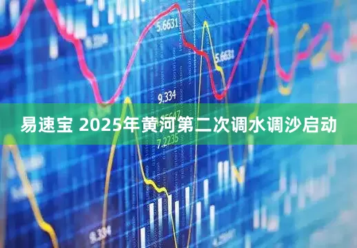 易速宝 2025年黄河第二次调水调沙启动