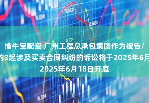 擒牛宝配资 广州工程总承包集团作为被告/被上诉人的3起涉及买卖合同纠纷的诉讼将于2025年6月18日开庭