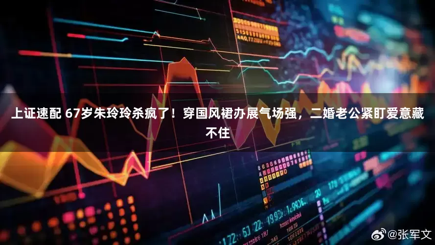 上证速配 67岁朱玲玲杀疯了！穿国风裙办展气场强，二婚老公紧盯爱意藏不住