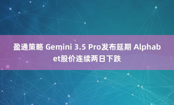 盈通策略 Gemini 3.5 Pro发布延期 Alphabet股价连续两日下跌