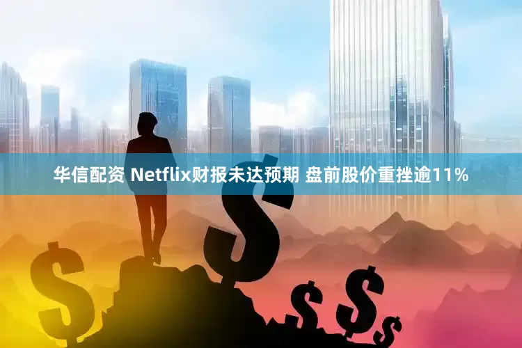 华信配资 Netflix财报未达预期 盘前股价重挫逾11%